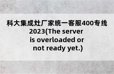 科大集成灶厂家统一客服400专线2023(The server is overloaded or not ready yet.)